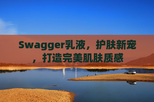 Swagger乳液，护肤新宠，打造完美肌肤质感